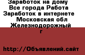 Заработок на дому! - Все города Работа » Заработок в интернете   . Московская обл.,Железнодорожный г.